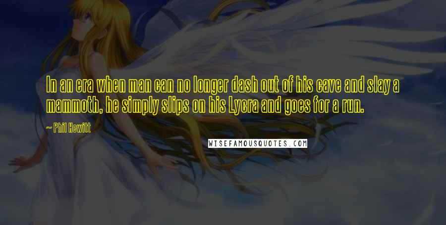 Phil Hewitt quotes: In an era when man can no longer dash out of his cave and slay a mammoth, he simply slips on his Lycra and goes for a run.