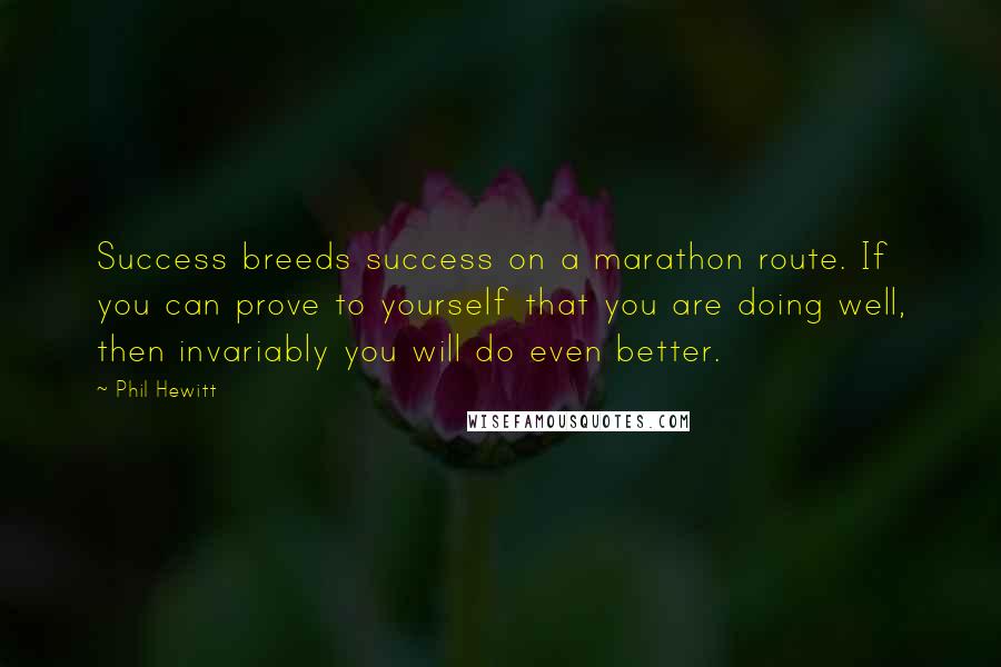 Phil Hewitt quotes: Success breeds success on a marathon route. If you can prove to yourself that you are doing well, then invariably you will do even better. Phil Hewitt quotes: Success breeds success on a marathon route. If you can prove to yourself that you are doing well, then invariably you will do even better.