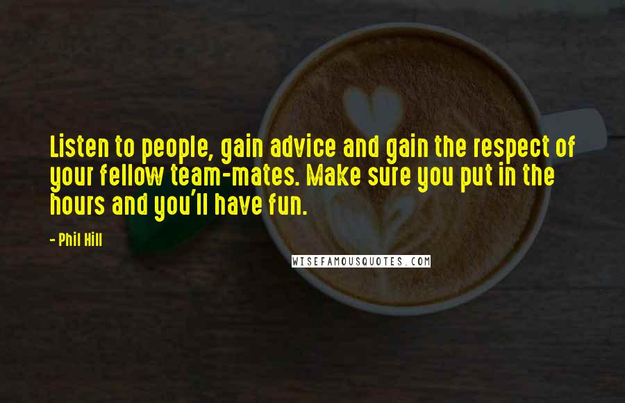 Phil Hill quotes: Listen to people, gain advice and gain the respect of your fellow team-mates. Make sure you put in the hours and you'll have fun.