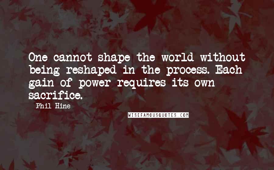 Phil Hine quotes: One cannot shape the world without being reshaped in the process. Each gain of power requires its own sacrifice.