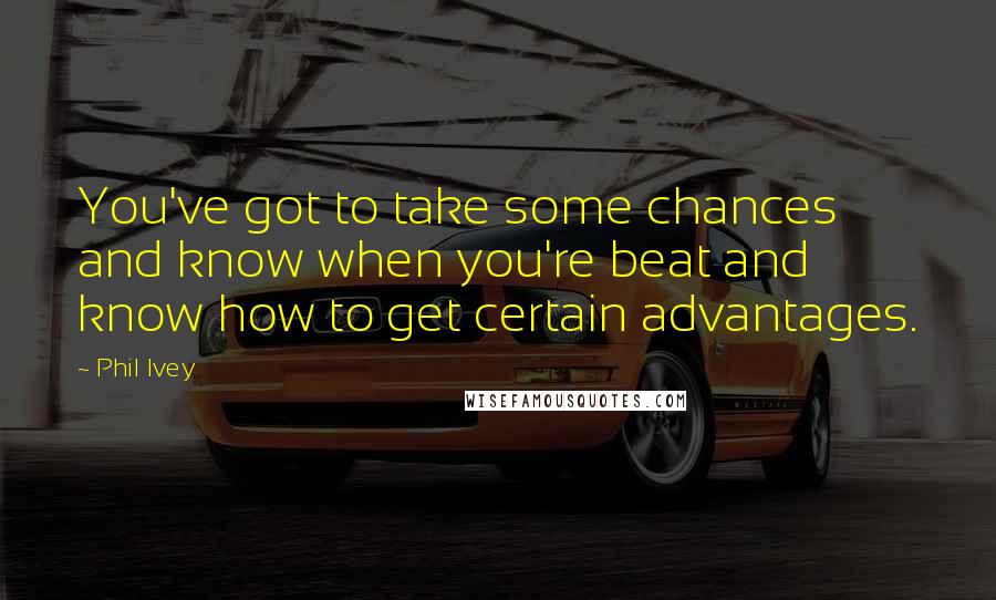 Phil Ivey quotes: You've got to take some chances and know when you're beat and know how to get certain advantages.