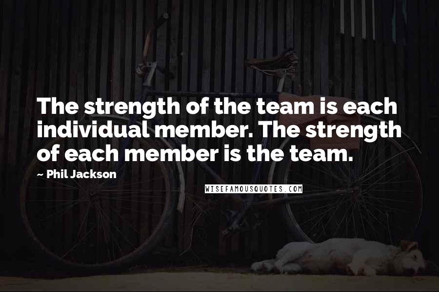 Phil Jackson quotes: The strength of the team is each individual member. The strength of each member is the team.