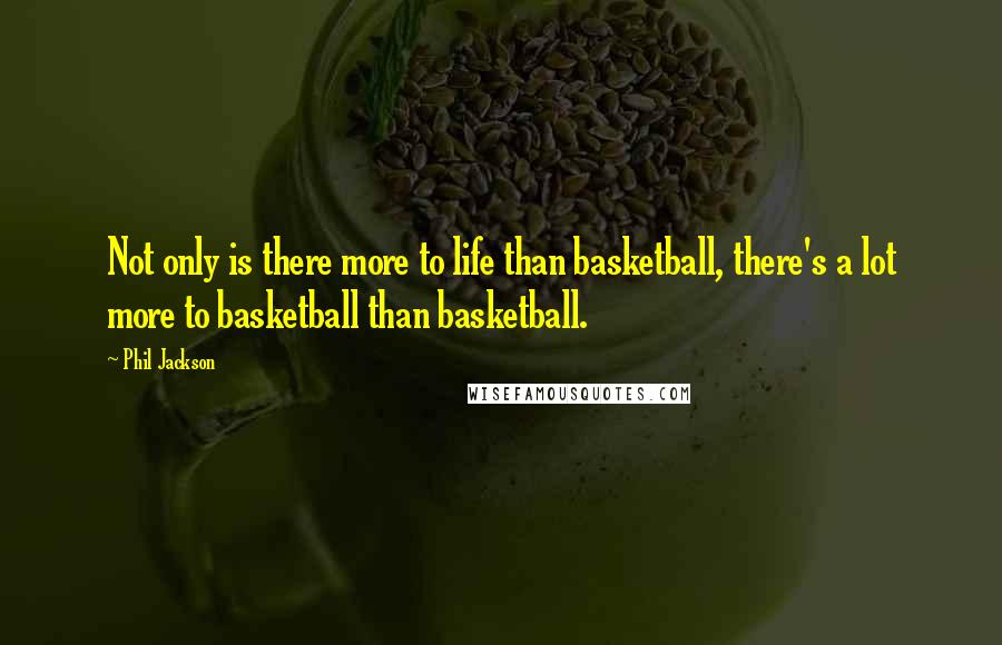 Phil Jackson quotes: Not only is there more to life than basketball, there's a lot more to basketball than basketball.