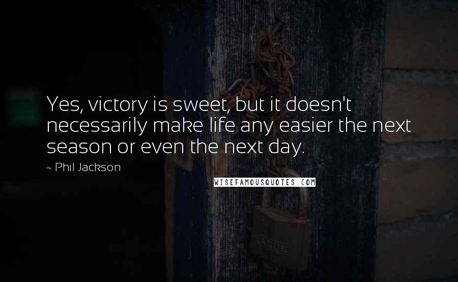 Phil Jackson quotes: Yes, victory is sweet, but it doesn't necessarily make life any easier the next season or even the next day. Phil Jackson quotes: Yes, victory is sweet, but it doesn't necessarily make life any easier the next season or even the next day.