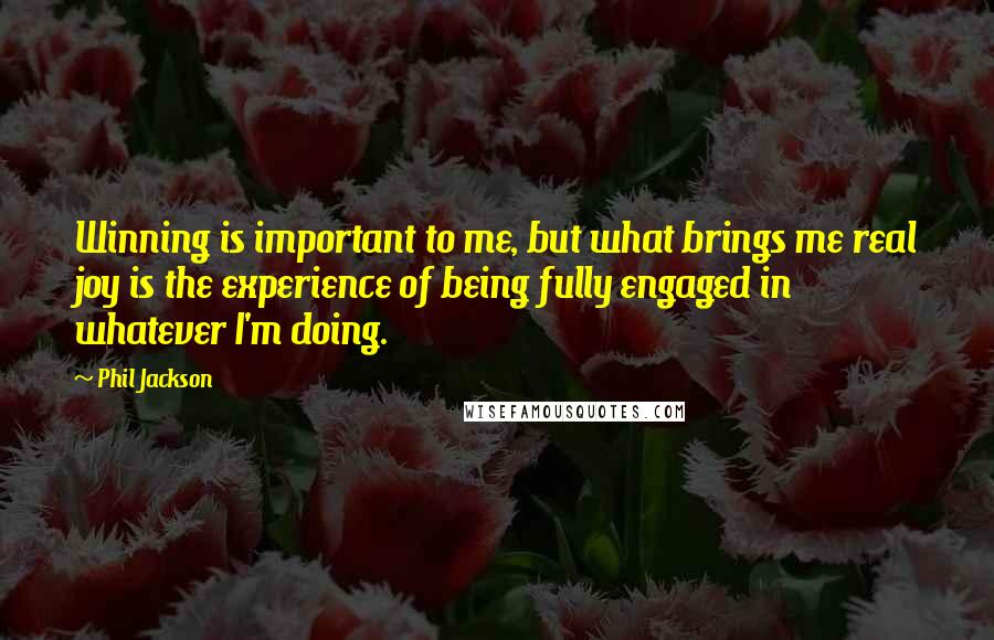 Phil Jackson quotes: Winning is important to me, but what brings me real joy is the experience of being fully engaged in whatever I'm doing. Phil Jackson quotes: Winning is important to me, but what brings me real joy is the experience of being fully engaged in whatever I'm doing.