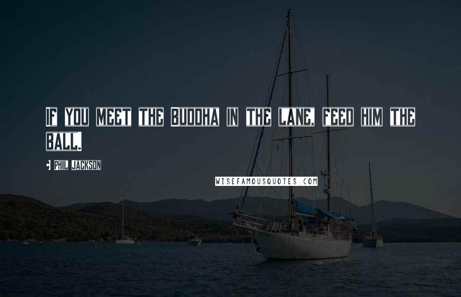 Phil Jackson quotes: If you meet the Buddha in the lane, feed him the ball.