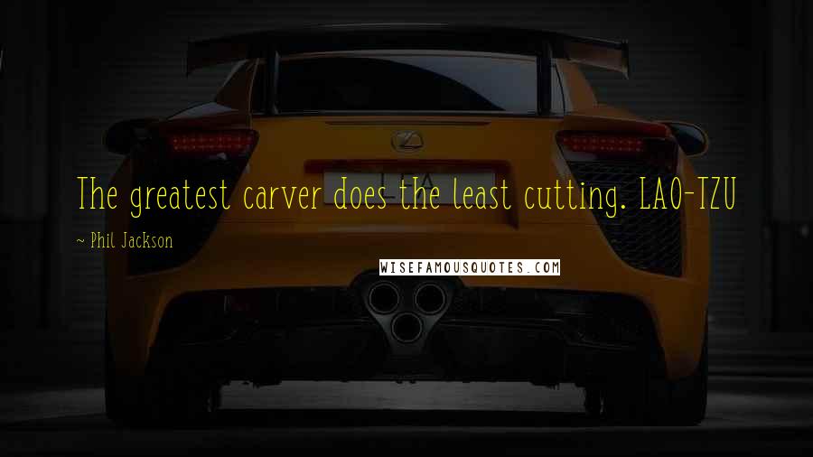 Phil Jackson quotes: The greatest carver does the least cutting. LAO-TZU
