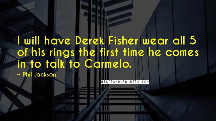 Phil Jackson quotes: I will have Derek Fisher wear all 5 of his rings the first time he comes in to talk to Carmelo.