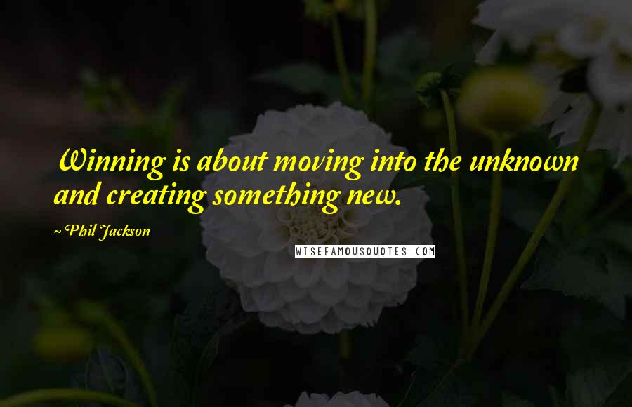 Phil Jackson quotes: Winning is about moving into the unknown and creating something new.