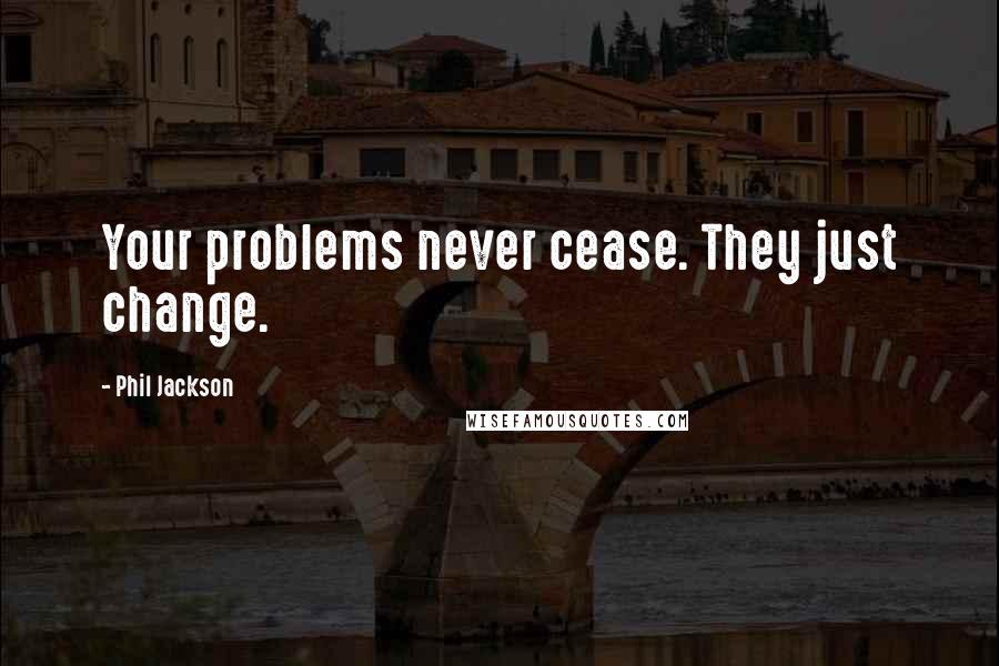 Phil Jackson quotes: Your problems never cease. They just change.