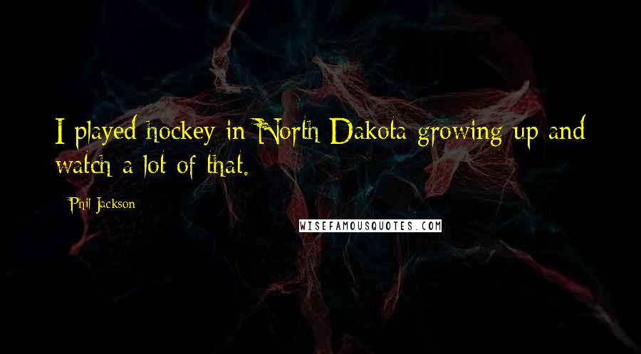 Phil Jackson quotes: I played hockey in North Dakota growing up and watch a lot of that.