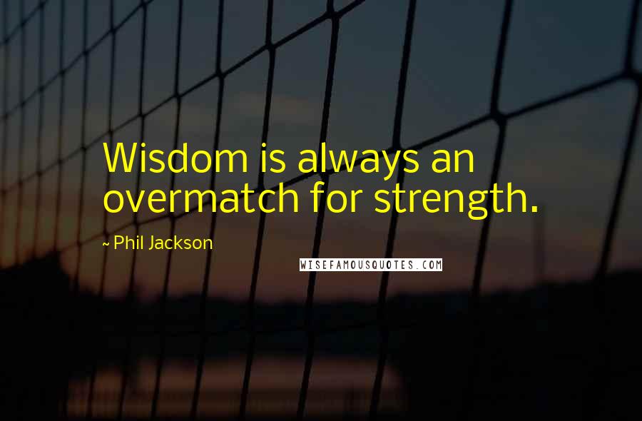 Phil Jackson quotes: Wisdom is always an overmatch for strength.