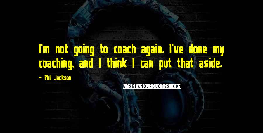 Phil Jackson quotes: I'm not going to coach again. I've done my coaching, and I think I can put that aside.