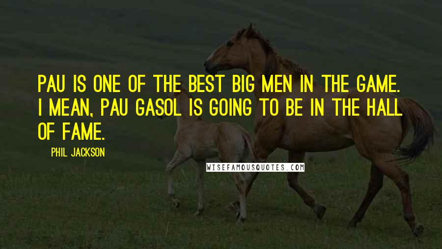 Phil Jackson quotes: Pau is one of the best big men in the game. I mean, Pau Gasol is going to be in the Hall of Fame.