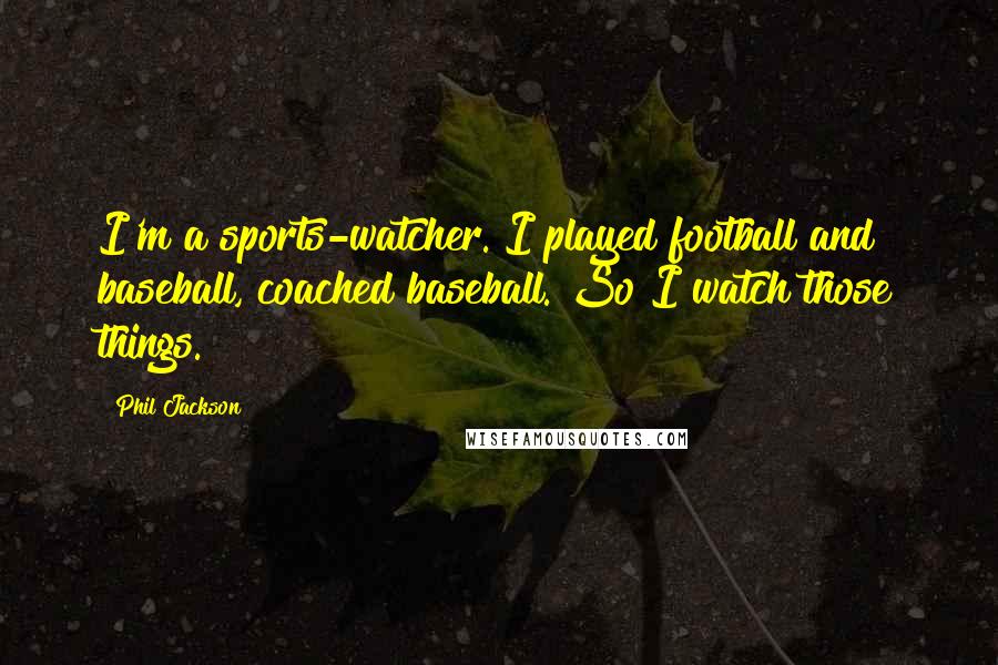 Phil Jackson quotes: I'm a sports-watcher. I played football and baseball, coached baseball. So I watch those things.