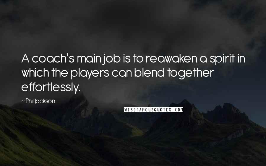 Phil Jackson quotes: A coach's main job is to reawaken a spirit in which the players can blend together effortlessly.