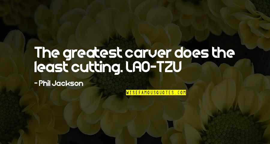 Phil Jackson Quotes By Phil Jackson: The greatest carver does the least cutting. LAO-TZU Phil Jackson Quotes By Phil Jackson: The greatest carver does the least cutting. LAO-TZU