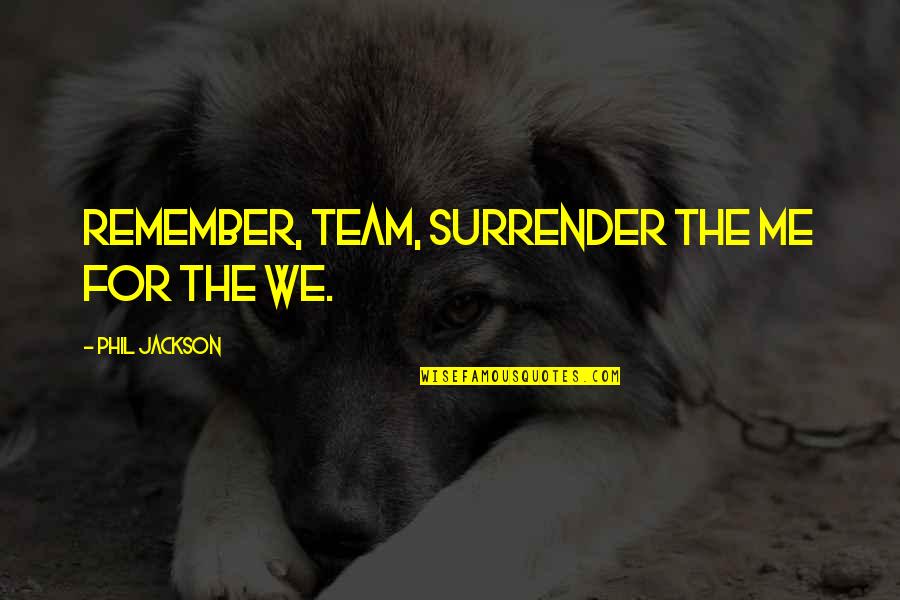 Phil Jackson Quotes By Phil Jackson: Remember, Team, surrender the me for the we. Phil Jackson Quotes By Phil Jackson: Remember, Team, surrender the me for the we.