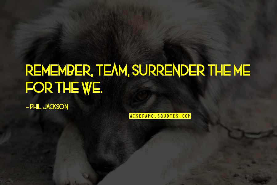 Phil Jackson Quotes By Phil Jackson: Remember, Team, surrender the me for the we.