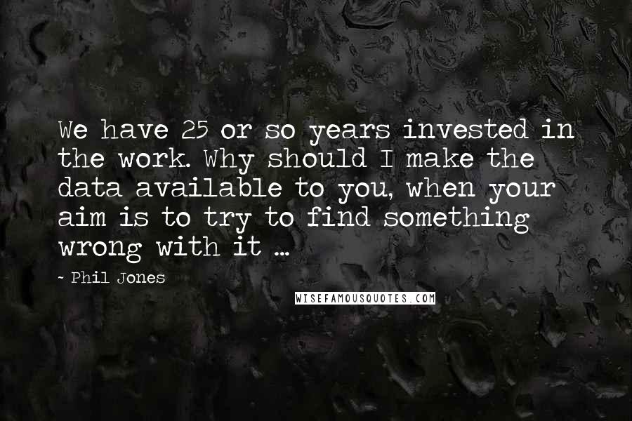 Phil Jones quotes: We have 25 or so years invested in the work. Why should I make the data available to you, when your aim is to try to find something wrong with