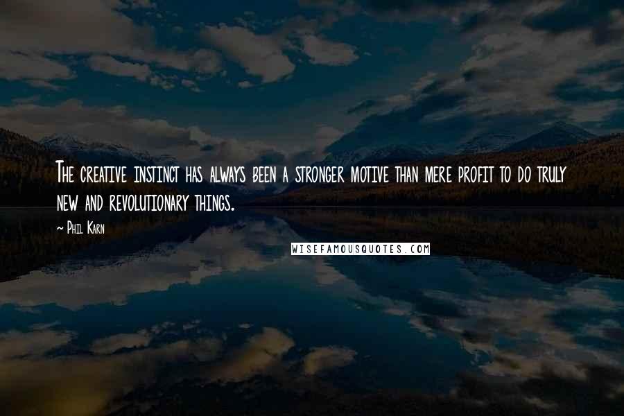 Phil Karn quotes: The creative instinct has always been a stronger motive than mere profit to do truly new and revolutionary things.