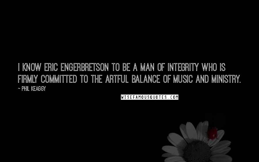 Phil Keaggy quotes: I know Eric Engerbretson to be a man of integrity who is firmly committed to the artful balance of music and ministry. Phil Keaggy quotes: I know Eric Engerbretson to be a man of integrity who is firmly committed to the artful balance of music and ministry.