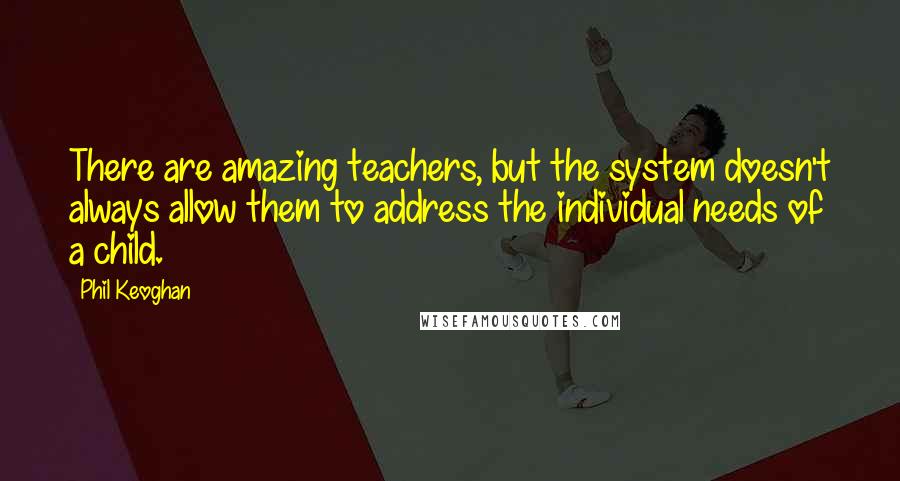 Phil Keoghan quotes: There are amazing teachers, but the system doesn't always allow them to address the individual needs of a child. Phil Keoghan quotes: There are amazing teachers, but the system doesn't always allow them to address the individual needs of a child.