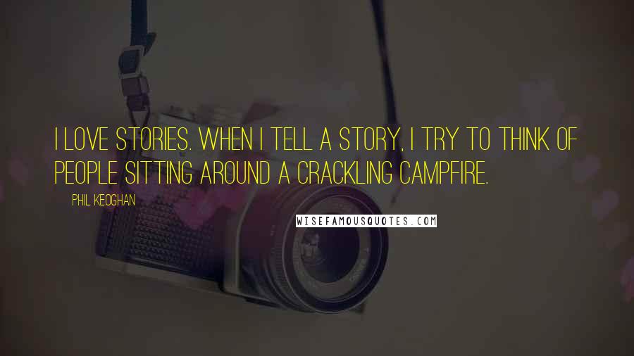 Phil Keoghan quotes: I love stories. When I tell a story, I try to think of people sitting around a crackling campfire.