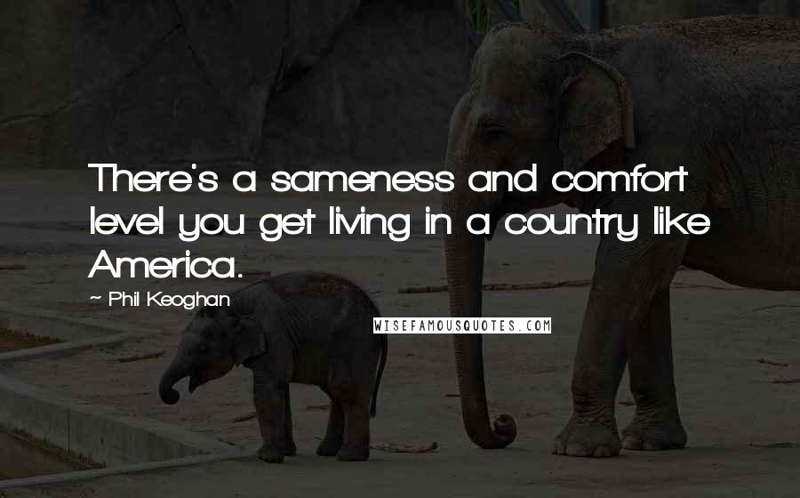 Phil Keoghan quotes: There's a sameness and comfort level you get living in a country like America.
