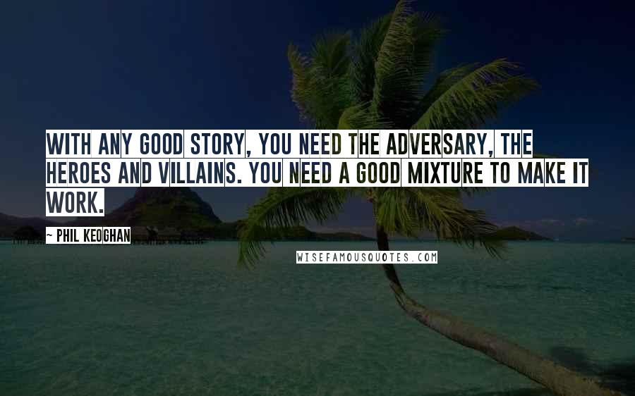 Phil Keoghan quotes: With any good story, you need the adversary, the heroes and villains. You need a good mixture to make it work.