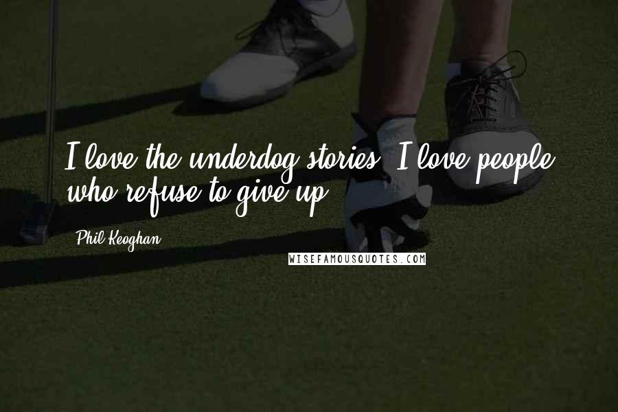 Phil Keoghan quotes: I love the underdog stories. I love people who refuse to give up.