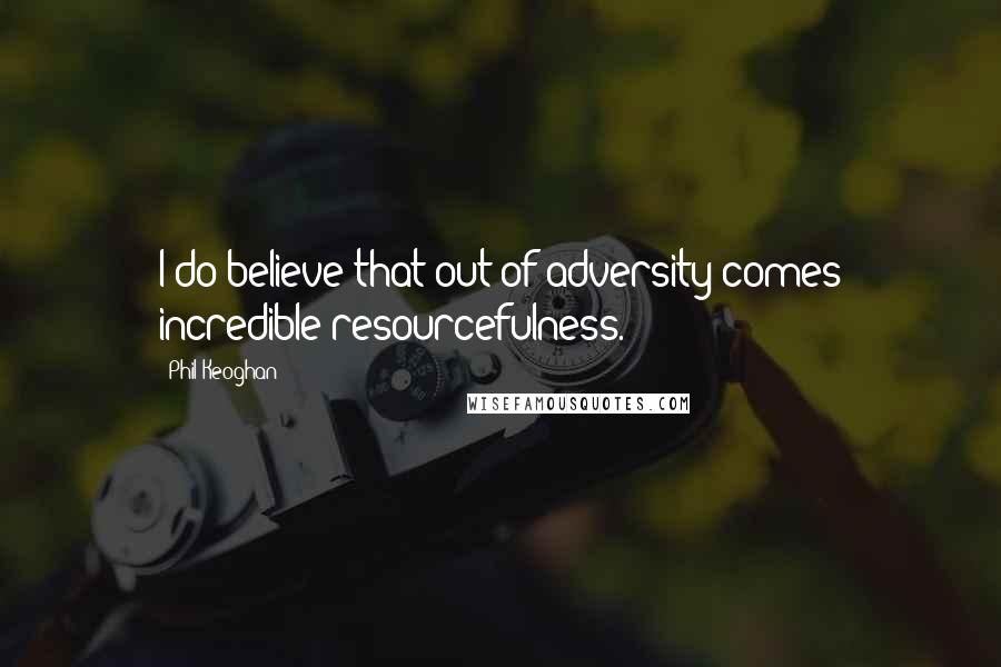 Phil Keoghan quotes: I do believe that out of adversity comes incredible resourcefulness.