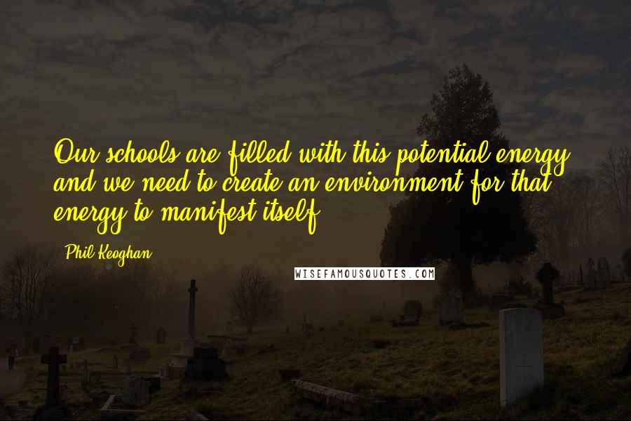 Phil Keoghan quotes: Our schools are filled with this potential energy, and we need to create an environment for that energy to manifest itself. Phil Keoghan quotes: Our schools are filled with this potential energy, and we need to create an environment for that energy to manifest itself.