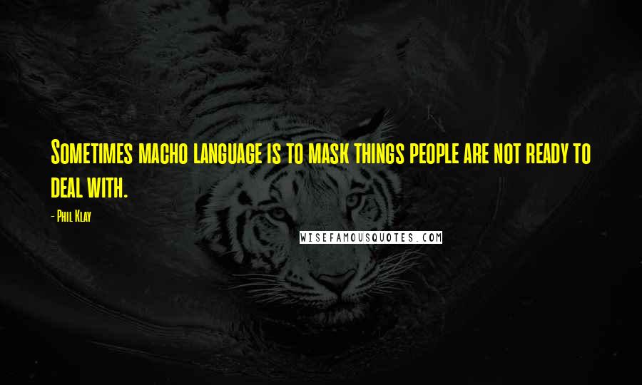 Phil Klay quotes: Sometimes macho language is to mask things people are not ready to deal with.