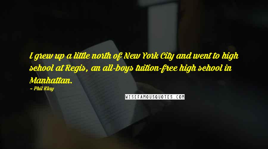 Phil Klay quotes: I grew up a little north of New York City and went to high school at Regis, an all-boys tuition-free high school in Manhattan.