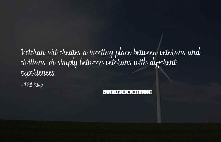 Phil Klay quotes: Veteran art creates a meeting place between veterans and civilians, or simply between veterans with different experiences. Phil Klay quotes: Veteran art creates a meeting place between veterans and civilians, or simply between veterans with different experiences.