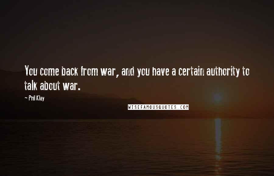 Phil Klay quotes: You come back from war, and you have a certain authority to talk about war.