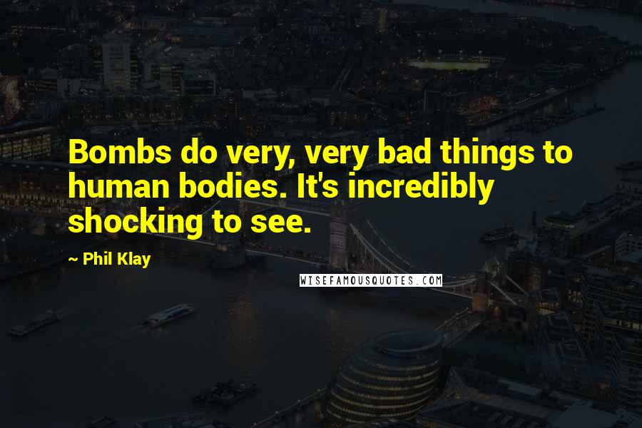 Phil Klay quotes: Bombs do very, very bad things to human bodies. It's incredibly shocking to see.