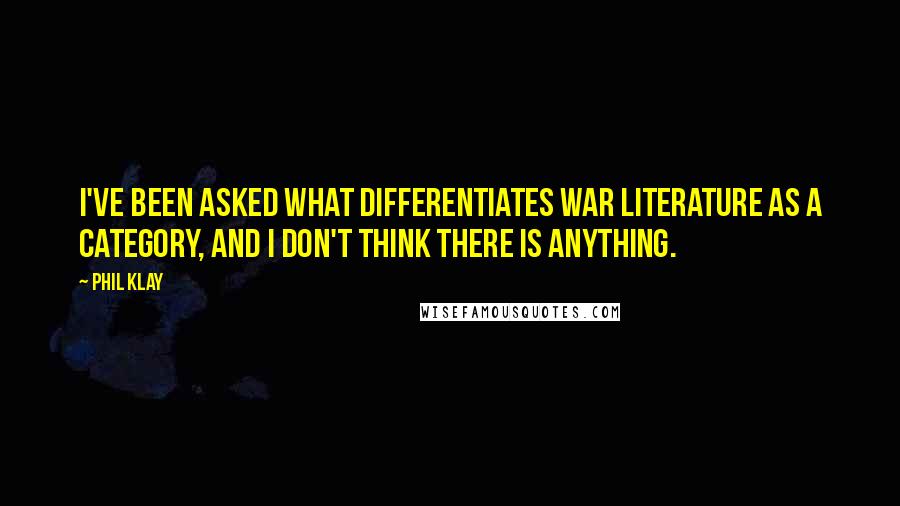Phil Klay quotes: I've been asked what differentiates war literature as a category, and I don't think there is anything.