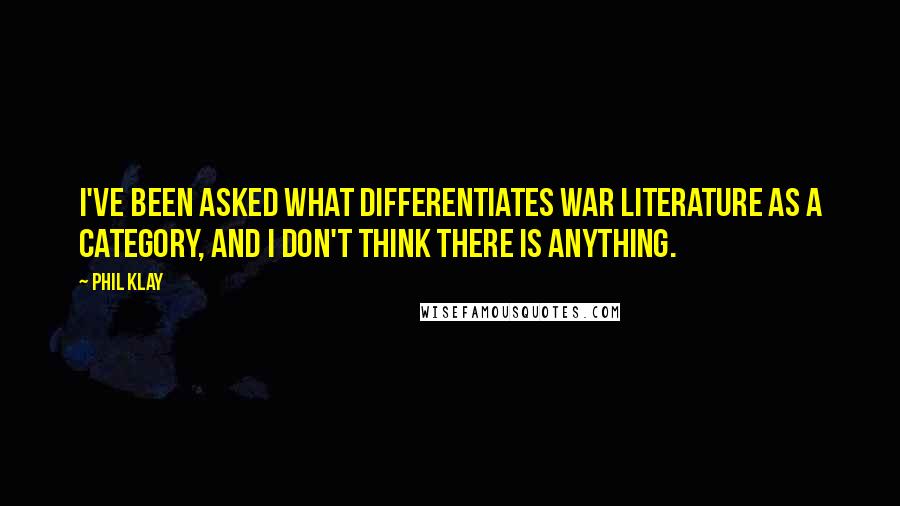 Phil Klay quotes: I've been asked what differentiates war literature as a category, and I don't think there is anything. Phil Klay quotes: I've been asked what differentiates war literature as a category, and I don't think there is anything.