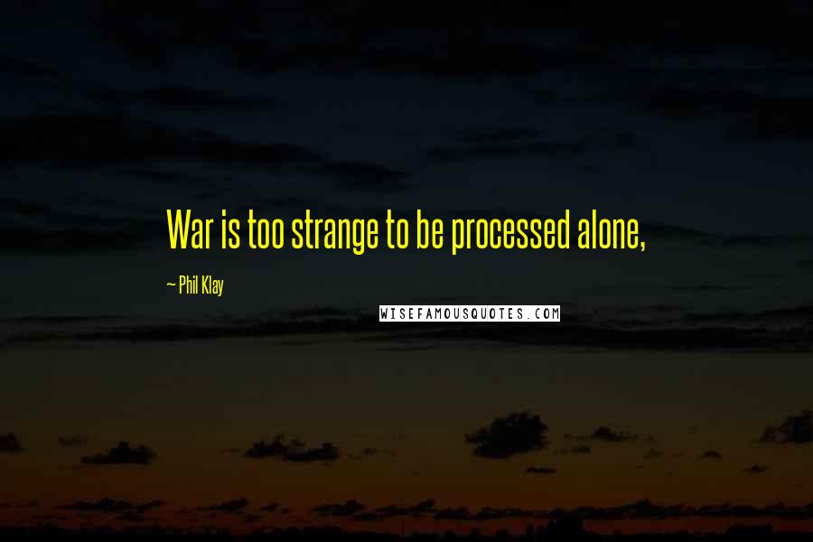 Phil Klay quotes: War is too strange to be processed alone,