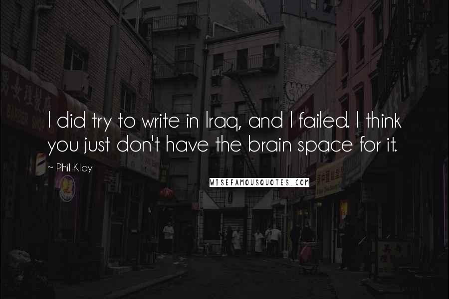 Phil Klay quotes: I did try to write in Iraq, and I failed. I think you just don't have the brain space for it.