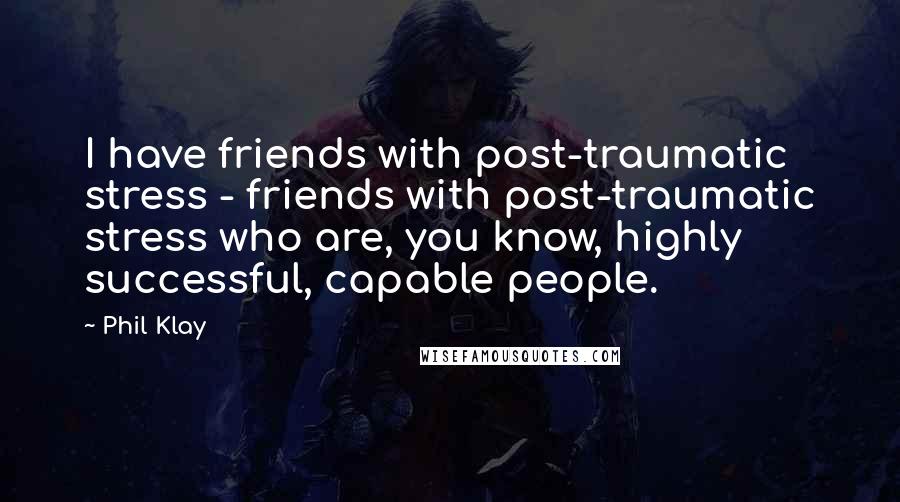 Phil Klay quotes: I have friends with post-traumatic stress - friends with post-traumatic stress who are, you know, highly successful, capable people. Phil Klay quotes: I have friends with post-traumatic stress - friends with post-traumatic stress who are, you know, highly successful, capable people.