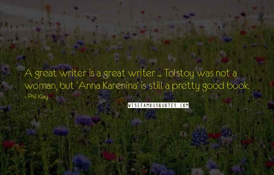 Phil Klay quotes: A great writer is a great writer ... Tolstoy was not a woman, but 'Anna Karenina' is still a pretty good book. Phil Klay quotes: A great writer is a great writer ... Tolstoy was not a woman, but 'Anna Karenina' is still a pretty good book.