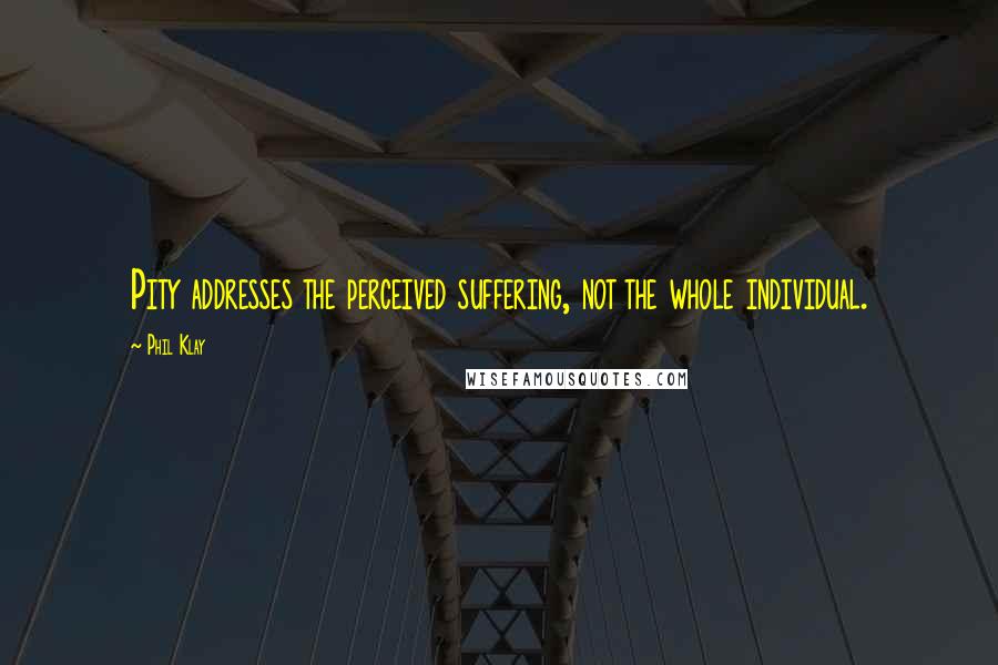 Phil Klay quotes: Pity addresses the perceived suffering, not the whole individual.