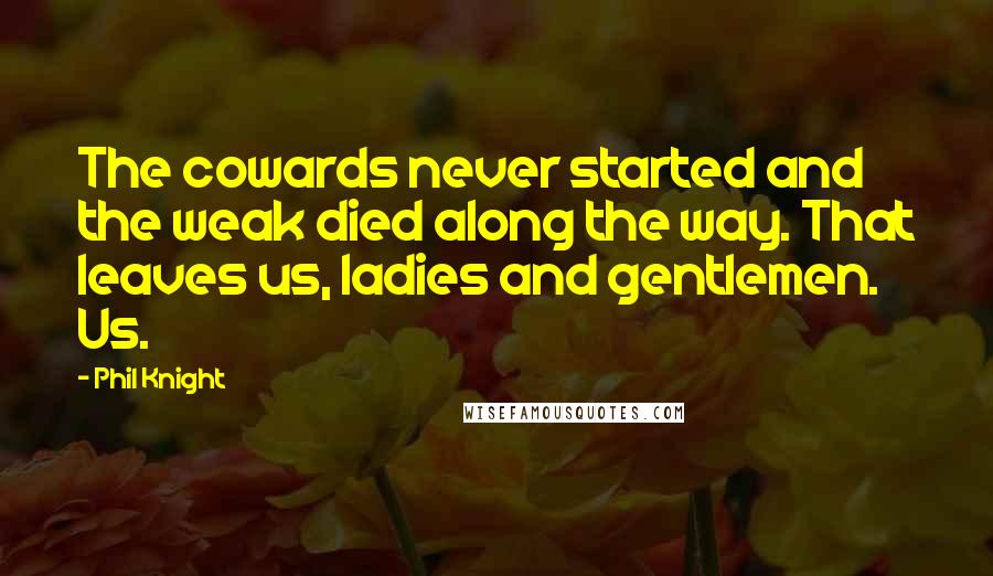 Phil Knight quotes: The cowards never started and the weak died along the way. That leaves us, ladies and gentlemen. Us.