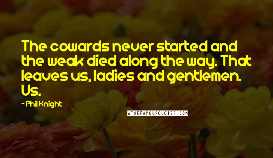 Phil Knight quotes: The cowards never started and the weak died along the way. That leaves us, ladies and gentlemen. Us. Phil Knight quotes: The cowards never started and the weak died along the way. That leaves us, ladies and gentlemen. Us.