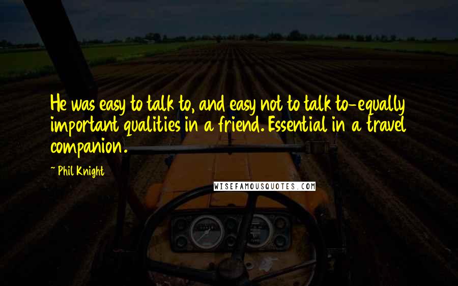Phil Knight quotes: He was easy to talk to, and easy not to talk to-equally important qualities in a friend. Essential in a travel companion. Phil Knight quotes: He was easy to talk to, and easy not to talk to-equally important qualities in a friend. Essential in a travel companion.