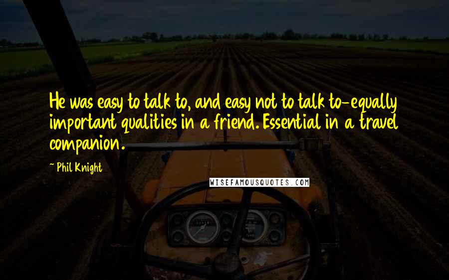 Phil Knight quotes: He was easy to talk to, and easy not to talk to-equally important qualities in a friend. Essential in a travel companion.