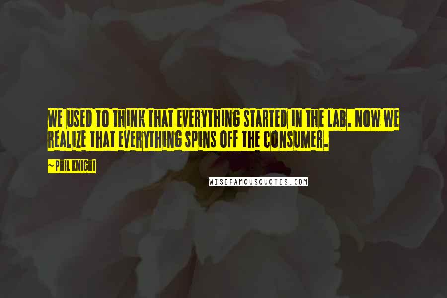 Phil Knight quotes: We used to think that everything started in the lab. Now we realize that everything spins off the consumer.